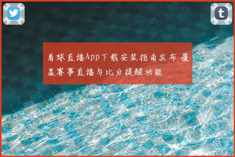 看球直播App下载安装指南发布 覆盖赛事直播与比分提醒功能