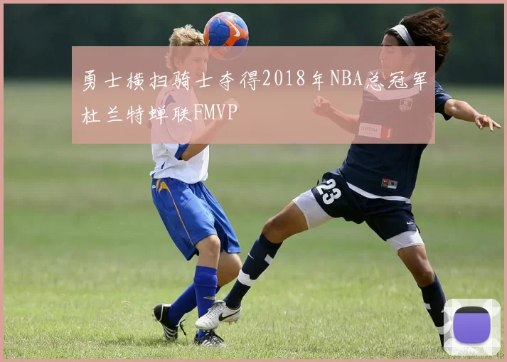 勇士横扫骑士夺得2018年NBA总冠军杜兰特蝉联FMVP