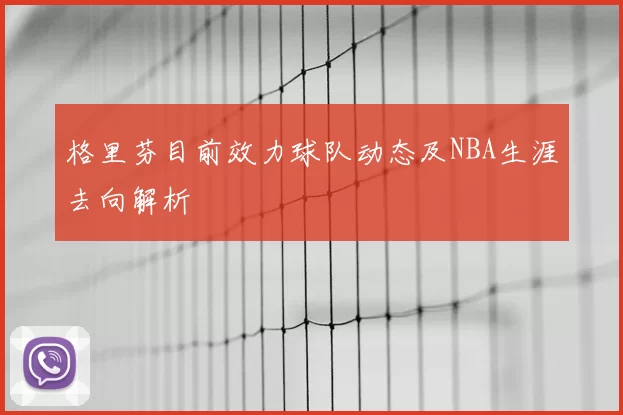 格里芬目前效力球队动态及NBA生涯去向解析