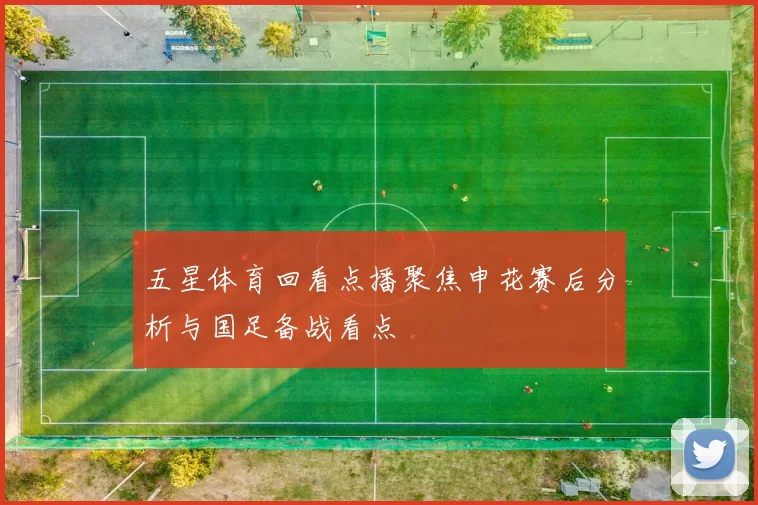 五星体育回看点播聚焦申花赛后分析与国足备战看点