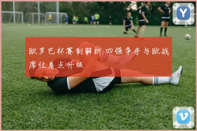 欧罗巴杯赛制解析 四强争夺与欧战席位看点升级