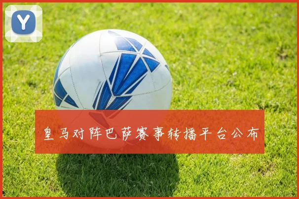 皇马对阵巴萨赛事转播平台公布