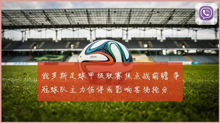 俄罗斯足球甲级联赛焦点战前瞻 争冠球队主力伤停或影响客场抢分