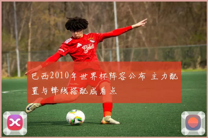 巴西2010年世界杯阵容公布 主力配置与锋线搭配成看点