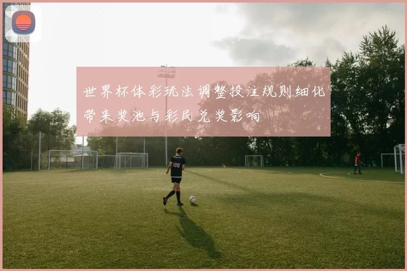 世界杯体彩玩法调整投注规则细化带来奖池与彩民兑奖影响