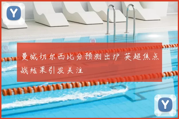 曼城切尔西比分预测出炉 英超焦点战结果引发关注