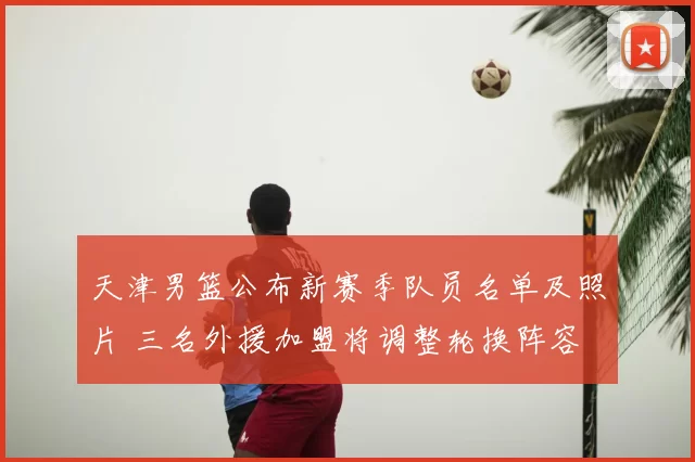 天津男篮公布新赛季队员名单及照片 三名外援加盟将调整轮换阵容
