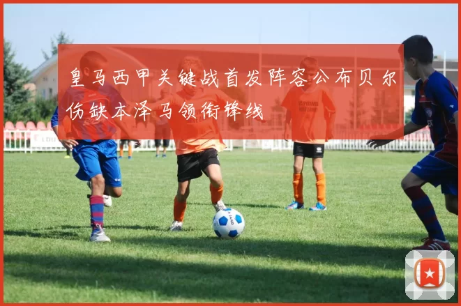 皇马西甲关键战首发阵容公布贝尔伤缺本泽马领衔锋线