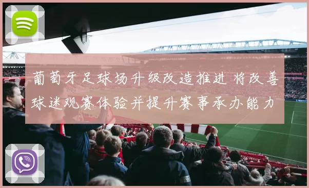 葡萄牙足球场升级改造推进 将改善球迷观赛体验并提升赛事承办能力