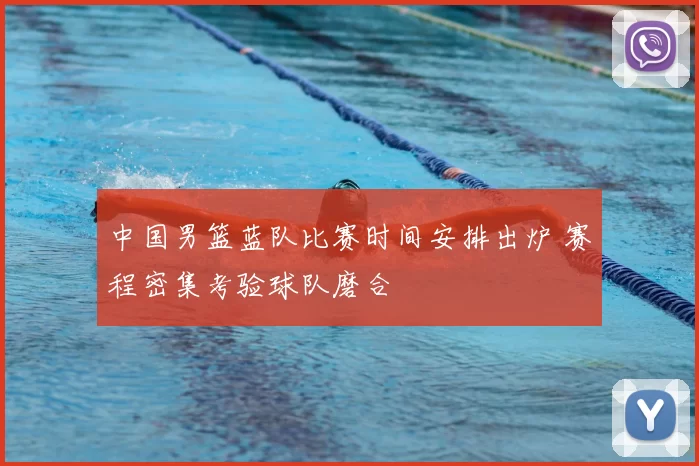 中国男篮蓝队比赛时间安排出炉 赛程密集考验球队磨合