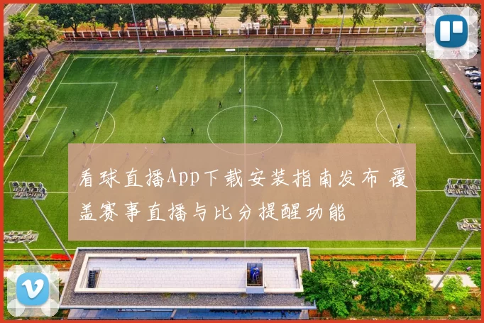 看球直播App下载安装指南发布 覆盖赛事直播与比分提醒功能