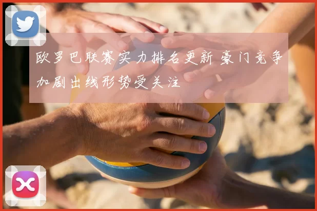 欧罗巴联赛实力排名更新 豪门竞争加剧出线形势受关注