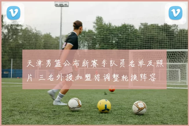 天津男篮公布新赛季队员名单及照片 三名外援加盟将调整轮换阵容
