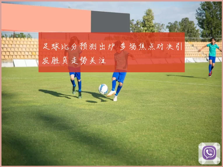 足球比分预测出炉 多场焦点对决引发胜负走势关注