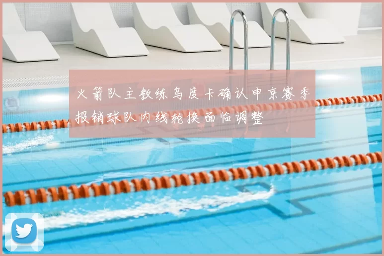 火箭队主教练乌度卡确认申京赛季报销球队内线轮换面临调整