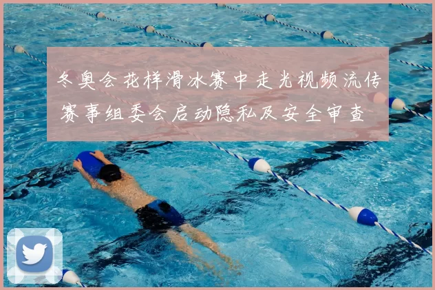 冬奥会花样滑冰赛中走光视频流传 赛事组委会启动隐私及安全审查