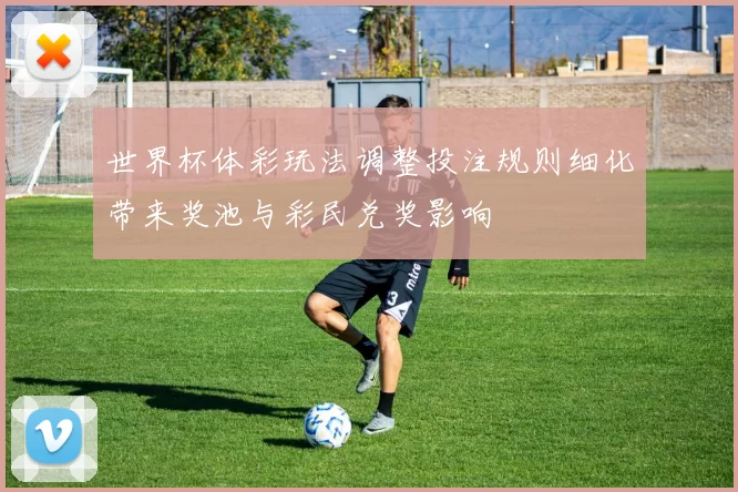 世界杯体彩玩法调整投注规则细化带来奖池与彩民兑奖影响