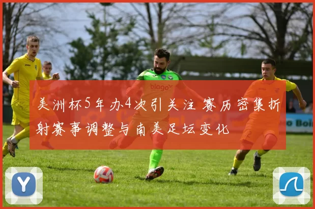 美洲杯5年办4次引关注 赛历密集折射赛事调整与南美足坛变化