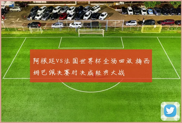 阿根廷vs法国世界杯全场回放 梅西姆巴佩决赛对决成经典大战