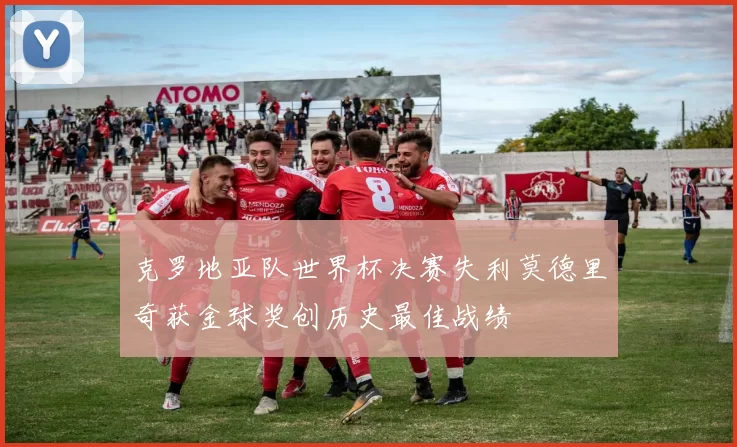 克罗地亚队世界杯决赛失利莫德里奇获金球奖创历史最佳战绩